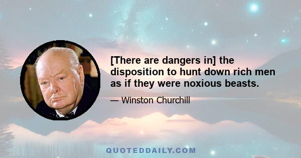 [There are dangers in] the disposition to hunt down rich men as if they were noxious beasts.