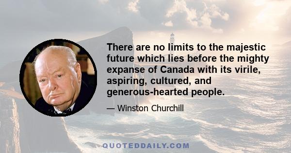 There are no limits to the majestic future which lies before the mighty expanse of Canada with its virile, aspiring, cultured, and generous-hearted people.