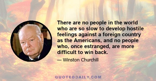 There are no people in the world who are so slow to develop hostile feelings against a foreign country as the Americans, and no people who, once estranged, are more difficult to win back.