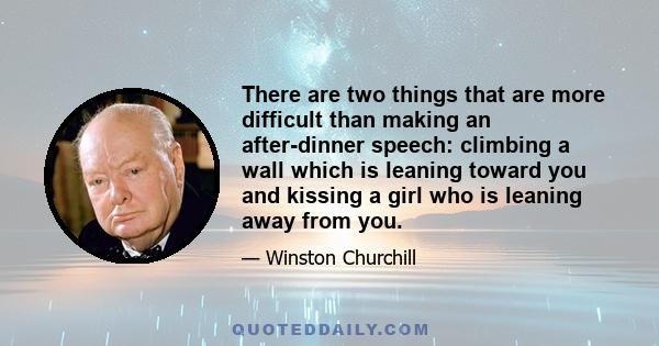 There are two things that are more difficult than making an after-dinner speech: climbing a wall which is leaning toward you and kissing a girl who is leaning away from you.