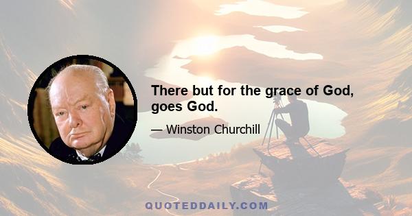 There but for the grace of God, goes God.