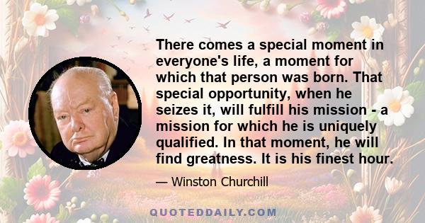 There comes a special moment in everyone's life, a moment for which that person was born. That special opportunity, when he seizes it, will fulfill his mission - a mission for which he is uniquely qualified. In that