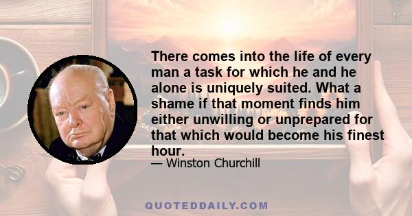 There comes into the life of every man a task for which he and he alone is uniquely suited. What a shame if that moment finds him either unwilling or unprepared for that which would become his finest hour.