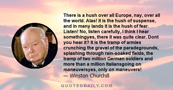 There is a hush over all Europe, nay, over all the world. Alas! it is the hush of suspense, and in many lands it is the hush of fear. Listen! No, listen carefully, I think I hear somethingyes, there it was quite clear.