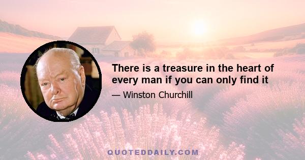 There is a treasure in the heart of every man if you can only find it