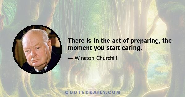 There is in the act of preparing, the moment you start caring.