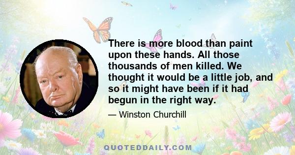 There is more blood than paint upon these hands. All those thousands of men killed. We thought it would be a little job, and so it might have been if it had begun in the right way.