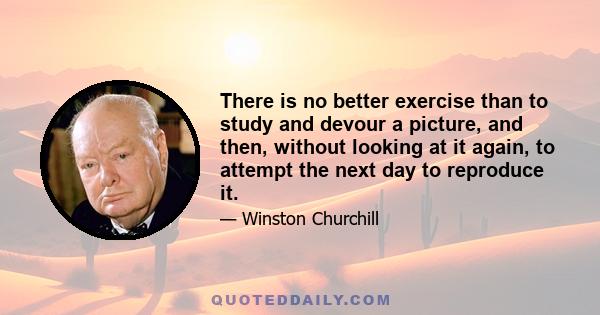 There is no better exercise than to study and devour a picture, and then, without looking at it again, to attempt the next day to reproduce it.
