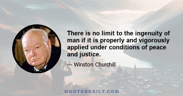 There is no limit to the ingenuity of man if it is properly and vigorously applied under conditions of peace and justice.