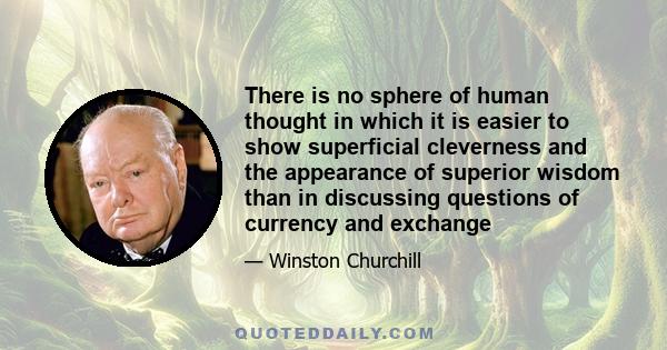 There is no sphere of human thought in which it is easier to show superficial cleverness and the appearance of superior wisdom than in discussing questions of currency and exchange