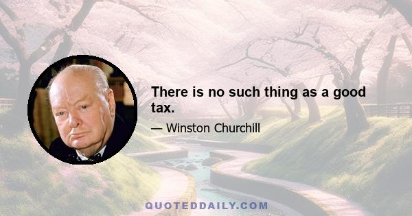 There is no such thing as a good tax.