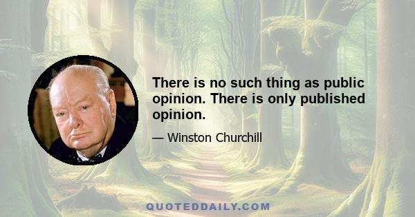 There is no such thing as public opinion. There is only published opinion.