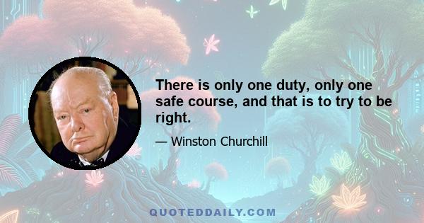 There is only one duty, only one safe course, and that is to try to be right.