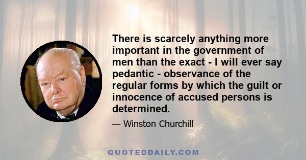 There is scarcely anything more important in the government of men than the exact - I will ever say pedantic - observance of the regular forms by which the guilt or innocence of accused persons is determined.