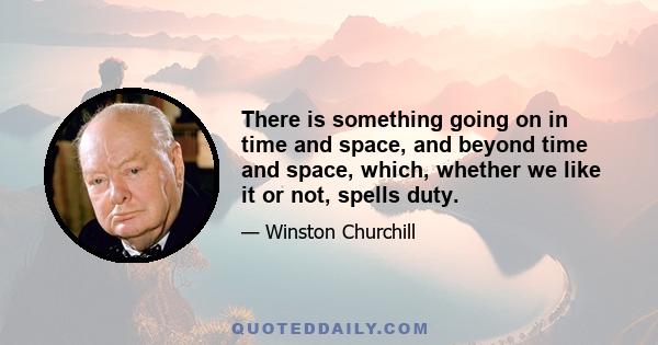 There is something going on in time and space, and beyond time and space, which, whether we like it or not, spells duty.