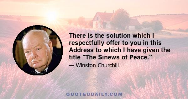 There is the solution which I respectfully offer to you in this Address to which I have given the title The Sinews of Peace.