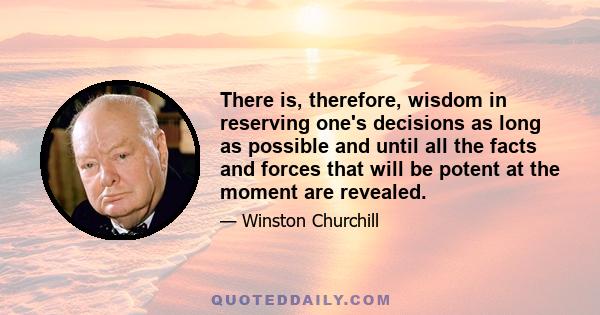 There is, therefore, wisdom in reserving one's decisions as long as possible and until all the facts and forces that will be potent at the moment are revealed.