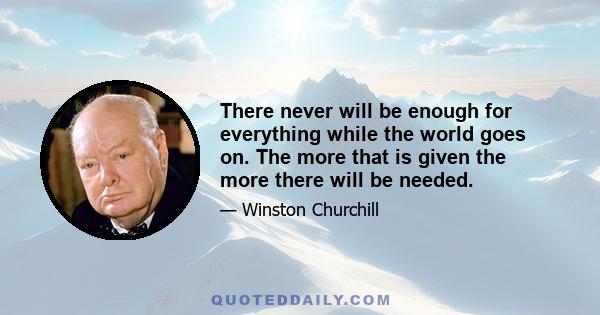 There never will be enough for everything while the world goes on. The more that is given the more there will be needed.