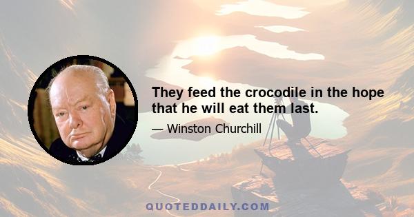 They feed the crocodile in the hope that he will eat them last.