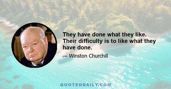 They have done what they like. Their difficulty is to like what they have done.