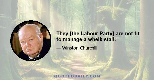 They [the Labour Party] are not fit to manage a whelk stall.