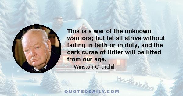 This is a war of the unknown warriors; but let all strive without failing in faith or in duty, and the dark curse of Hitler will be lifted from our age.