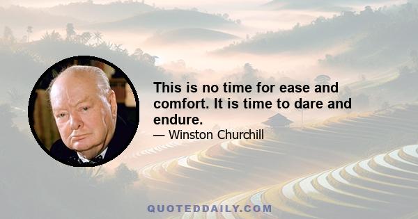 This is no time for ease and comfort. It is time to dare and endure.