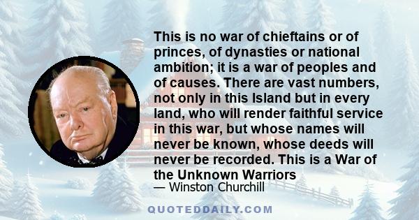 This is no war of chieftains or of princes, of dynasties or national ambition; it is a war of peoples and of causes. There are vast numbers, not only in this Island but in every land, who will render faithful service in 