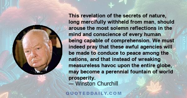 This revelation of the secrets of nature, long mercifully withheld from man, should arouse the most solemn reflections in the mind and conscience of every human being capable of comprehension. We must indeed pray that