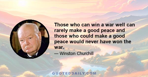 Those who can win a war well can rarely make a good peace and those who could make a good peace would never have won the war.