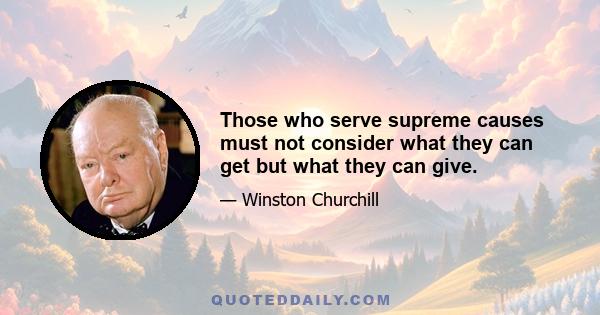 Those who serve supreme causes must not consider what they can get but what they can give.