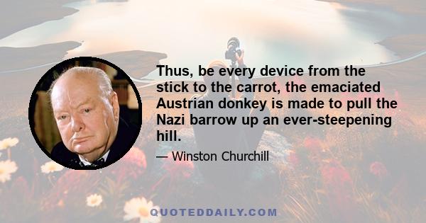 Thus, be every device from the stick to the carrot, the emaciated Austrian donkey is made to pull the Nazi barrow up an ever-steepening hill.