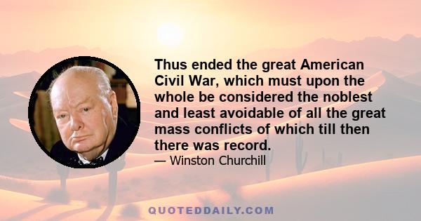 Thus ended the great American Civil War, which must upon the whole be considered the noblest and least avoidable of all the great mass conflicts of which till then there was record.