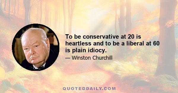 To be conservative at 20 is heartless and to be a liberal at 60 is plain idiocy.