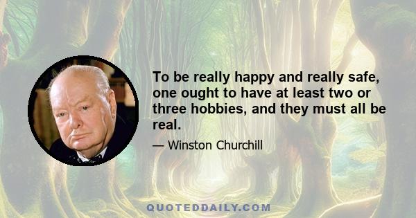 To be really happy and really safe, one ought to have at least two or three hobbies, and they must all be real.