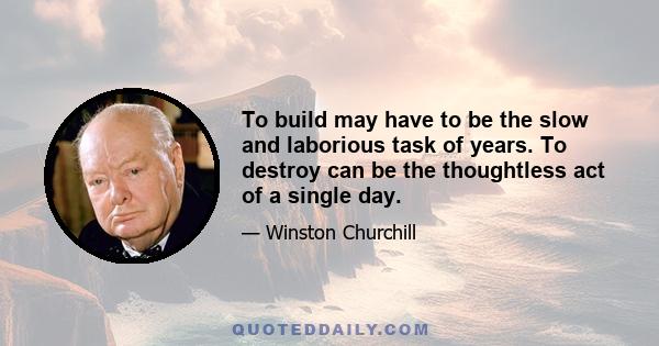 To build may have to be the slow and laborious task of years. To destroy can be the thoughtless act of a single day.