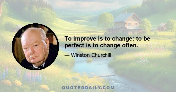 To improve is to change; to be perfect is to change often.