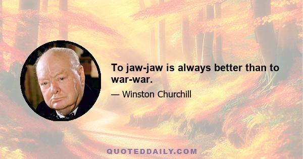 To jaw-jaw is always better than to war-war.