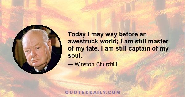 Today I may way before an awestruck world; I am still master of my fate. I am still captain of my soul.