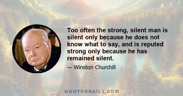 Too often the strong, silent man is silent only because he does not know what to say, and is reputed strong only because he has remained silent.