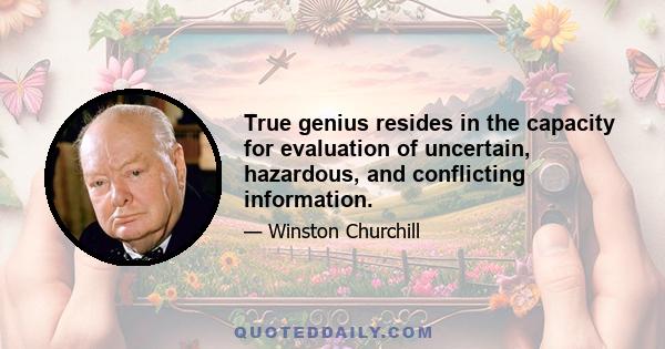 True genius resides in the capacity for evaluation of uncertain, hazardous, and conflicting information.