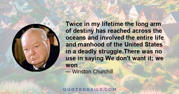 Twice in my lifetime the long arm of destiny has reached across the oceans and involved the entire life and manhood of the United States in a deadly struggle.There was no use in saying We don't want it; we won