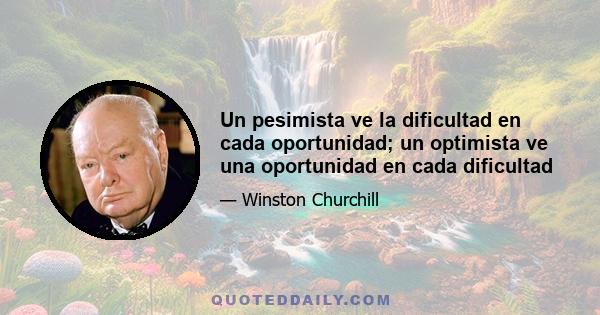 Un pesimista ve la dificultad en cada oportunidad; un optimista ve una oportunidad en cada dificultad