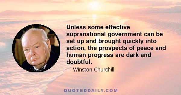 Unless some effective supranational government can be set up and brought quickly into action, the prospects of peace and human progress are dark and doubtful.