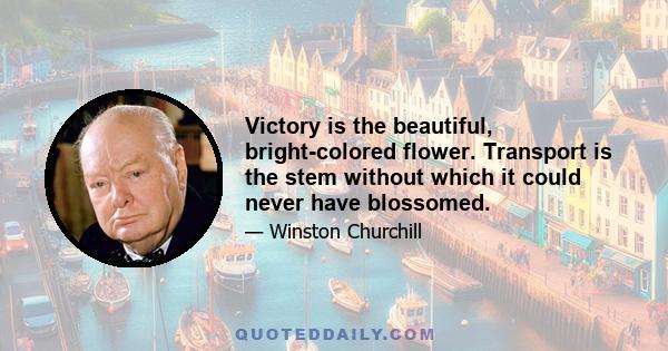 Victory is the beautiful, bright-colored flower. Transport is the stem without which it could never have blossomed.