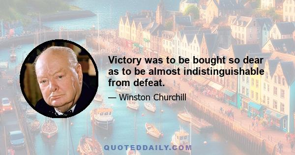 Victory was to be bought so dear as to be almost indistinguishable from defeat.