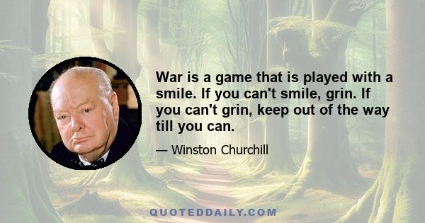 War is a game that is played with a smile. If you can't smile, grin. If you can't grin, keep out of the way till you can.