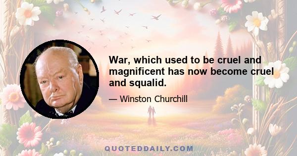 War, which used to be cruel and magnificent has now become cruel and squalid.