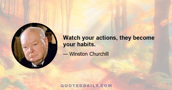 Watch your actions, they become your habits.