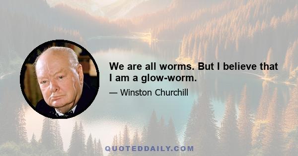 We are all worms. But I believe that I am a glow-worm.